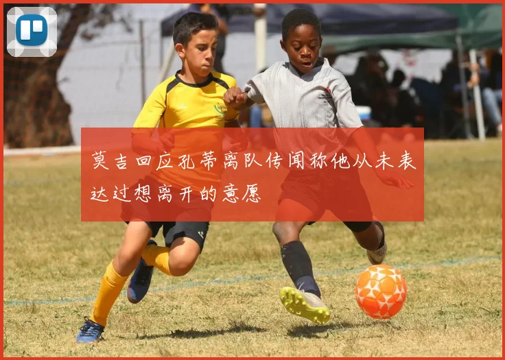 莫吉回应孔蒂离队传闻称他从未表达过想离开的意愿