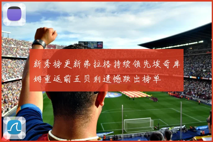 新秀榜更新弗拉格持续领先埃奇库姆重返前五贝利遗憾跌出榜单