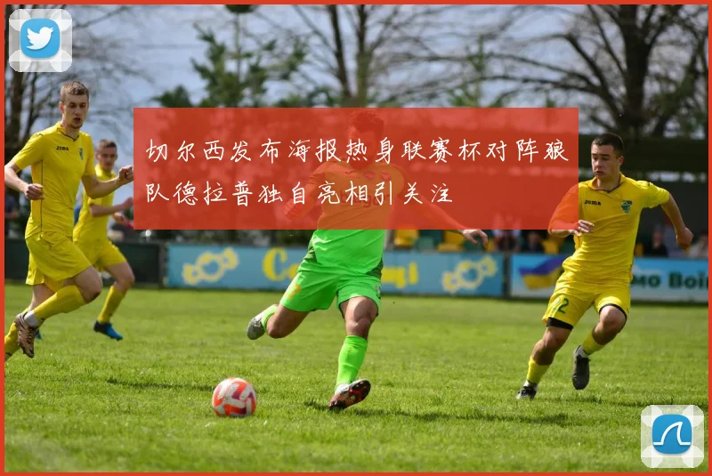 切尔西发布海报热身联赛杯对阵狼队德拉普独自亮相引关注