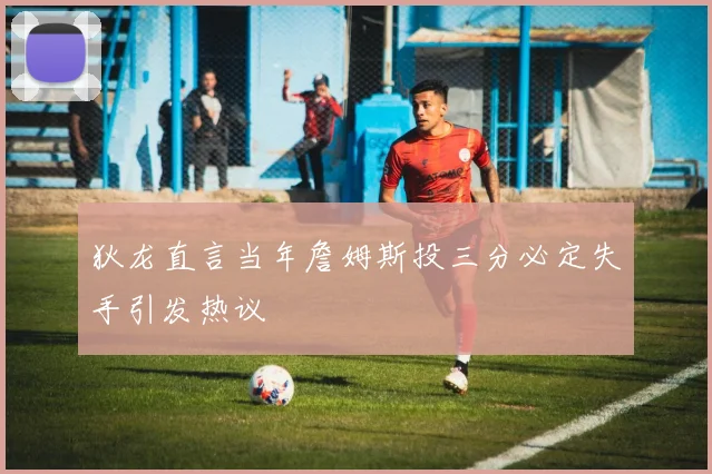 狄龙直言当年詹姆斯投三分必定失手引发热议