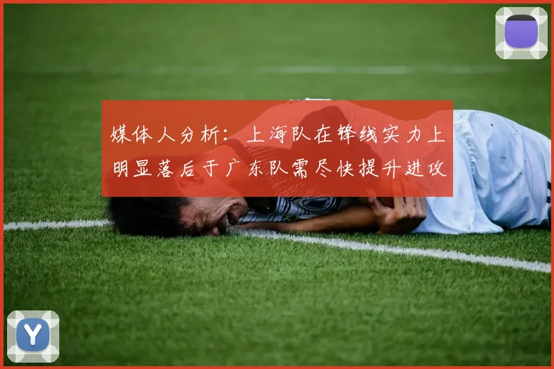 媒体人分析：上海队在锋线实力上明显落后于广东队需尽快提升进攻火力