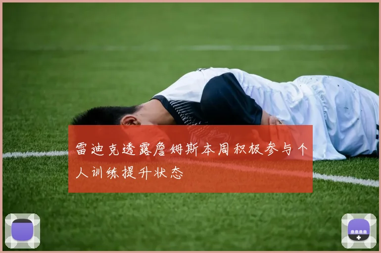 雷迪克透露詹姆斯本周积极参与个人训练提升状态