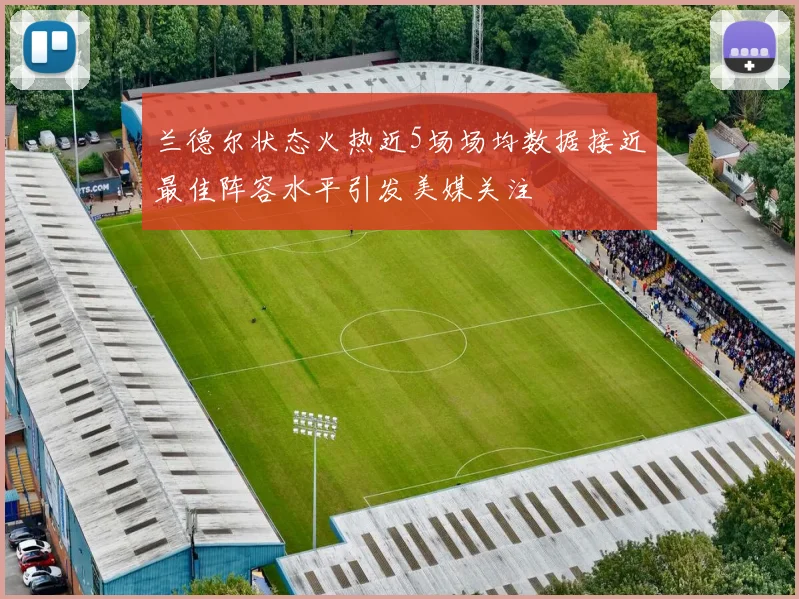 兰德尔状态火热近5场场均数据接近最佳阵容水平引发美媒关注