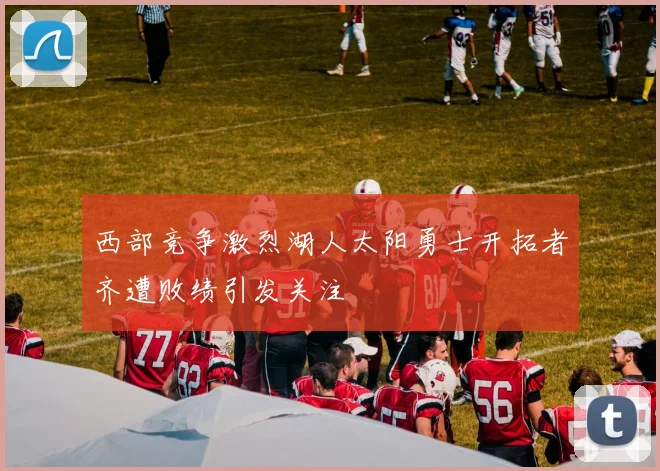 西部竞争激烈湖人太阳勇士开拓者齐遭败绩引发关注