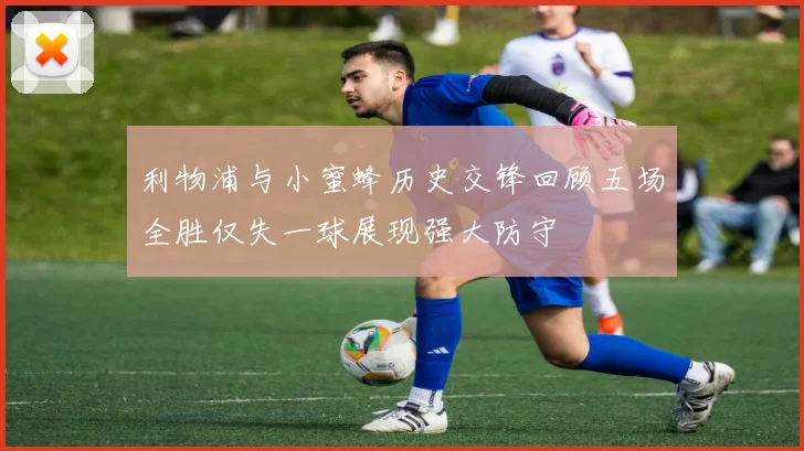 利物浦与小蜜蜂历史交锋回顾五场全胜仅失一球展现强大防守