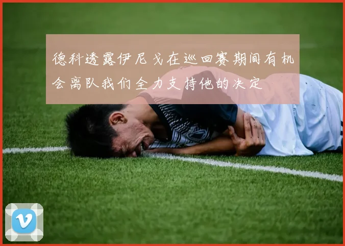 德科透露伊尼戈在巡回赛期间有机会离队我们全力支持他的决定