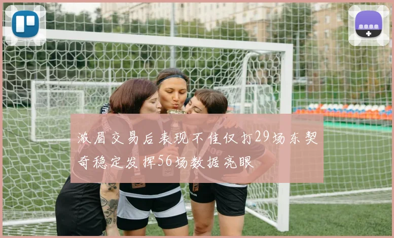 浓眉交易后表现不佳仅打29场东契奇稳定发挥56场数据亮眼