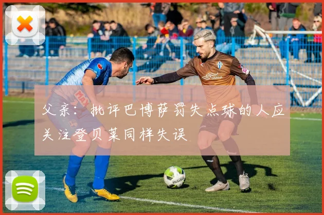 父亲：批评巴博萨罚失点球的人应关注登贝莱同样失误