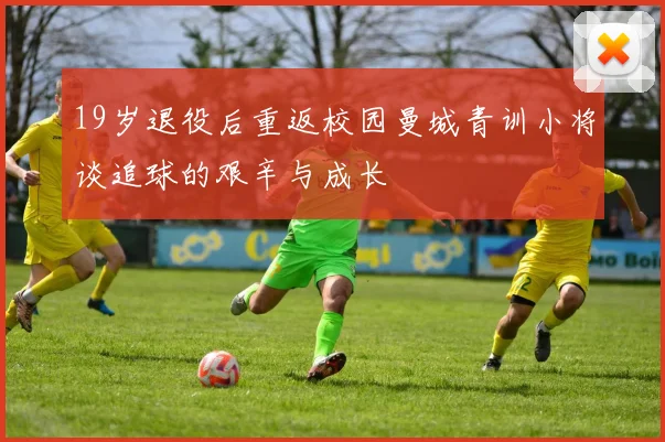 19岁退役后重返校园曼城青训小将谈追球的艰辛与成长