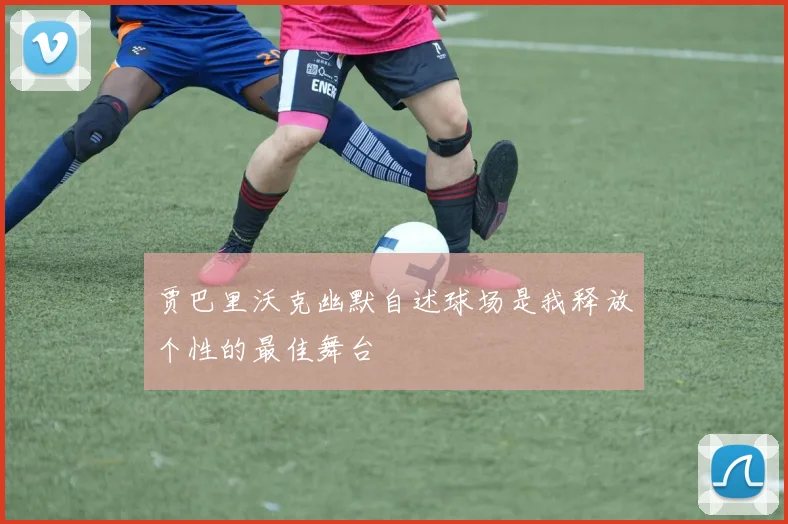 贾巴里沃克幽默自述球场是我释放个性的最佳舞台