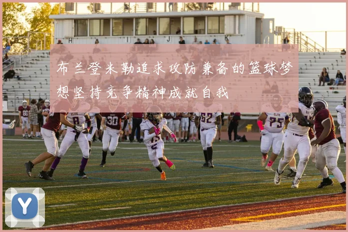 布兰登米勒追求攻防兼备的篮球梦想坚持竞争精神成就自我