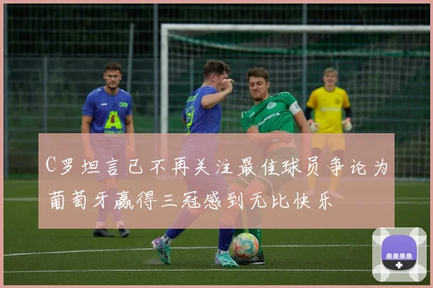 C罗坦言已不再关注最佳球员争论为葡萄牙赢得三冠感到无比快乐