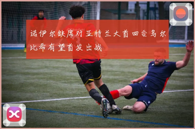 诺伊尔缺席对亚特兰大首回合乌尔比希有望首发出战