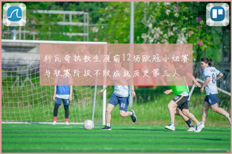科瓦奇执教生涯前12场欧冠小组赛与联赛阶段不败成就历史第三人