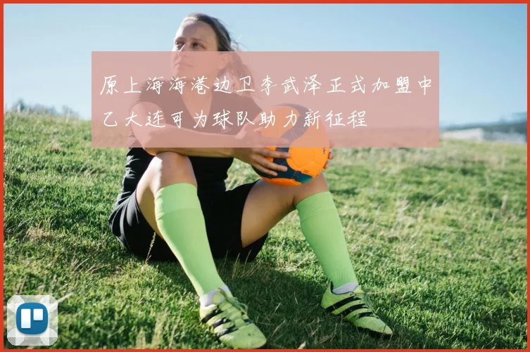 原上海海港边卫李武泽正式加盟中乙大连可为球队助力新征程
