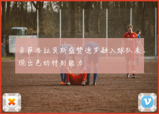 贡萨洛拉莫斯盛赞德罗融入球队表现出色的特别能力