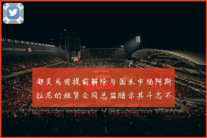 都灵或将提前解除与国米中场阿斯拉尼的租赁合同总监暗示其斗志不足