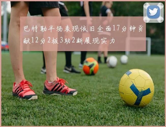巴特勒半场表现依旧全面17分钟贡献12分2板3助2断展现实力
