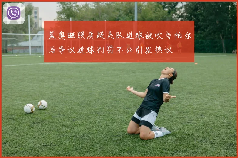 莱奥晒照质疑美队进球被吹与帕尔马争议进球判罚不公引发热议