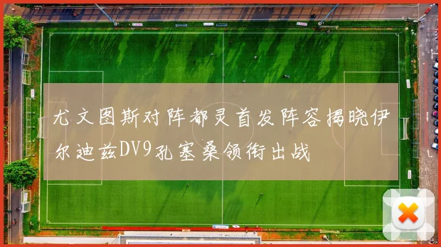 尤文图斯对阵都灵首发阵容揭晓伊尔迪兹DV9孔塞桑领衔出战