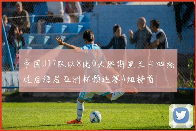 中国U17队以8比0大胜斯里兰卡四轮过后稳居亚洲杯预选赛A组榜首