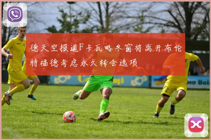 德天空报道F卡瓦略冬窗将离开布伦特福德考虑永久转会选项