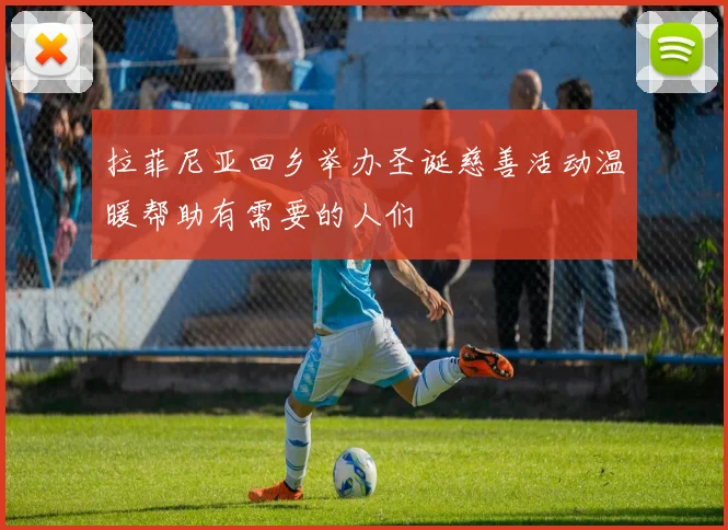 拉菲尼亚回乡举办圣诞慈善活动温暖帮助有需要的人们