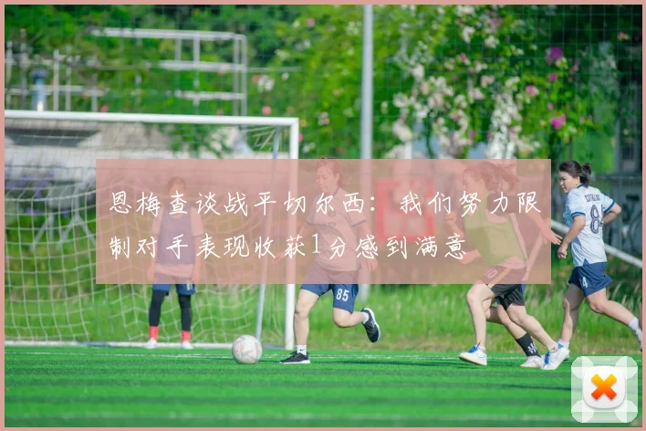 恩梅查谈战平切尔西：我们努力限制对手表现收获1分感到满意