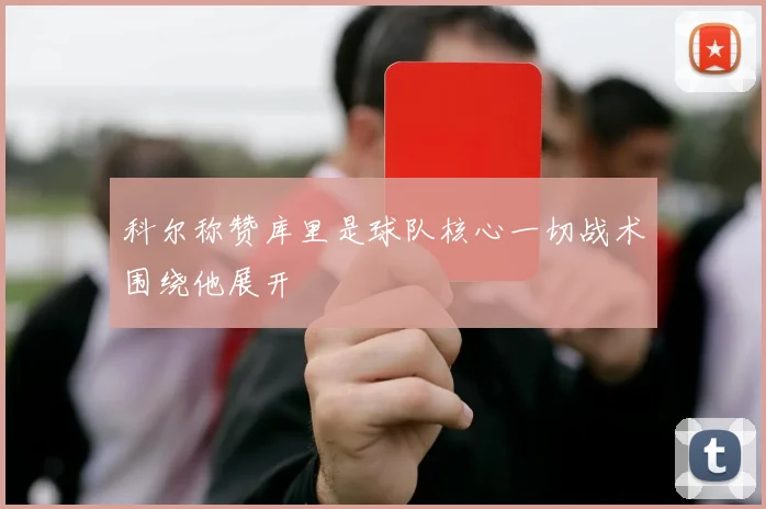 科尔称赞库里是球队核心一切战术围绕他展开