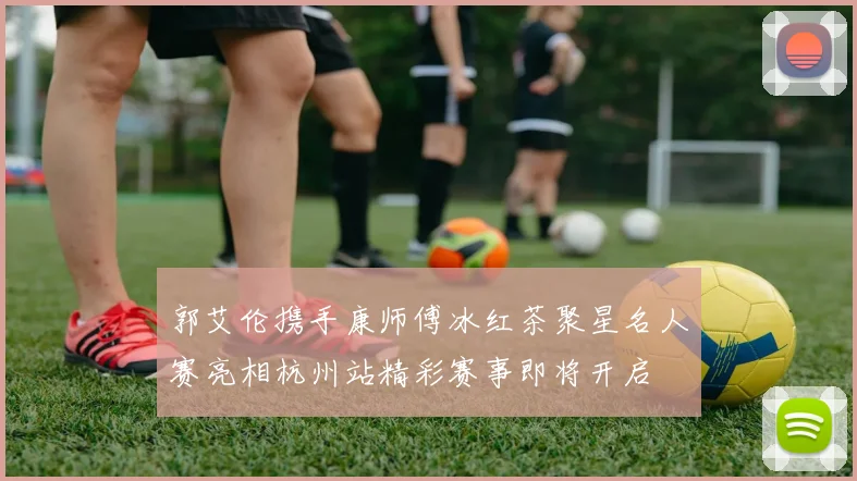 郭艾伦携手康师傅冰红茶聚星名人赛亮相杭州站精彩赛事即将开启
