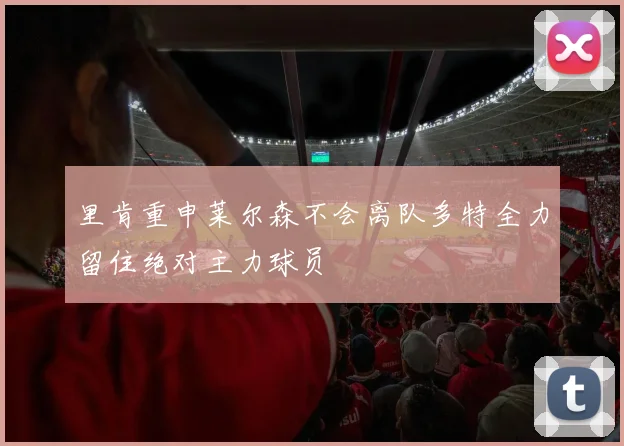 里肯重申莱尔森不会离队多特全力留住绝对主力球员