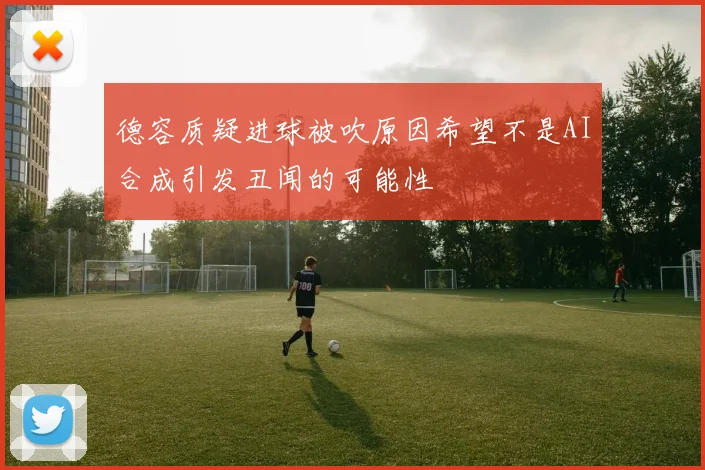 德容质疑进球被吹原因希望不是AI合成引发丑闻的可能性