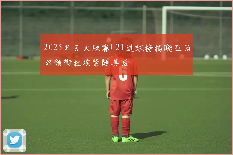 2025年五大联赛U21进球榜揭晓亚马尔领衔杜埃紧随其后