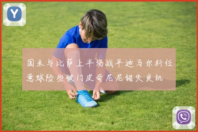 国米与比萨上半场战平迪马尔科任意球险些破门皮奇尼尼错失良机