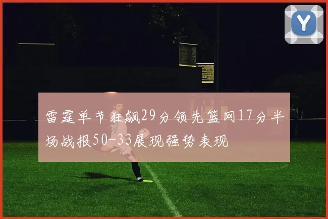 雷霆单节狂飙29分领先篮网17分半场战报50-33展现强势表现