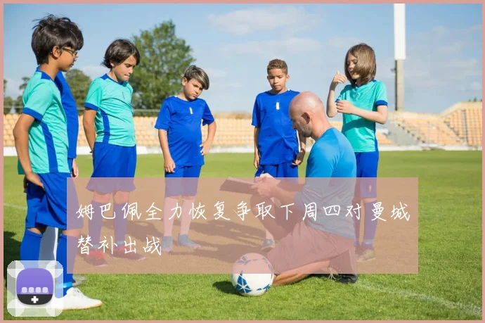 姆巴佩全力恢复争取下周四对曼城替补出战
