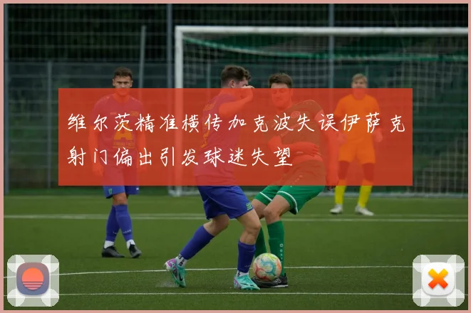 维尔茨精准横传加克波失误伊萨克射门偏出引发球迷失望
