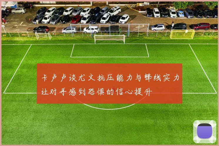 卡卢卢谈尤文抗压能力与锋线实力让对手感到恐惧的信心提升