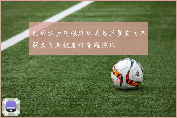 巴蒂认为阿根廷队具备卫冕实力不解为何未被看作夺冠热门