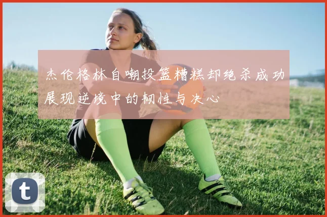 杰伦格林自嘲投篮糟糕却绝杀成功展现逆境中的韧性与决心