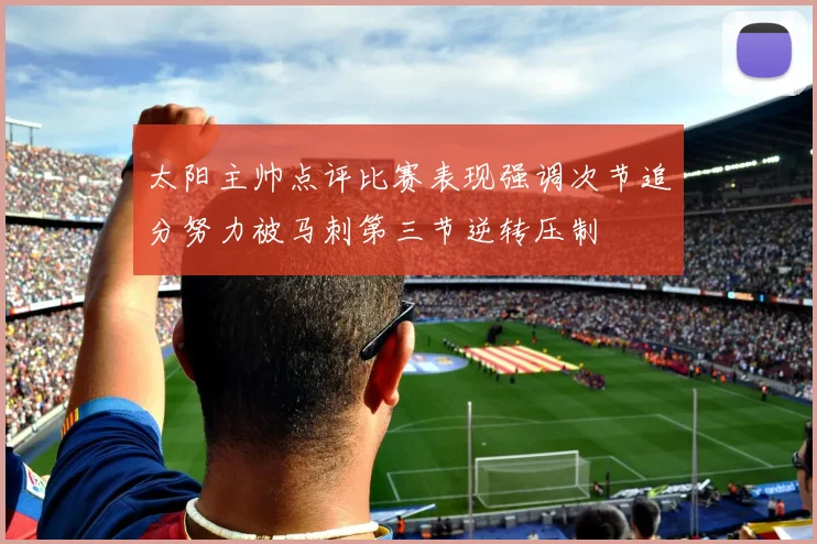 太阳主帅点评比赛表现强调次节追分努力被马刺第三节逆转压制